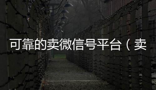 可靠的卖微信号长期收购微信号平台（卖微信号的有什么软件）